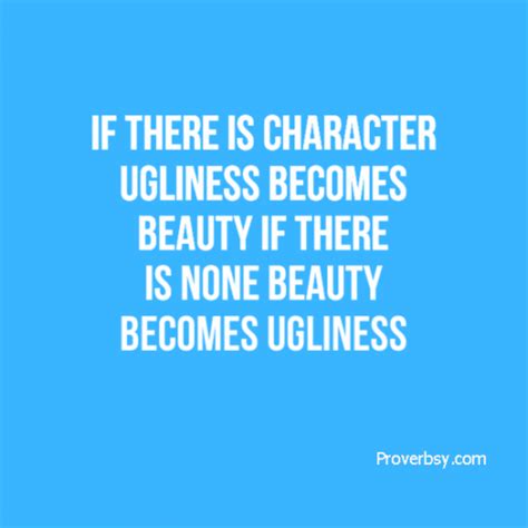 If there is character ugliness becomes beauty if there is none beauty ...