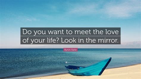 Byron Katie Quote Do You Want To Meet The Love Of Your Life Look In