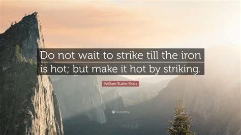 William Butler Yeats Quote Do Not Wait To Strike Till The Iron Is Hot But Make It Hot By