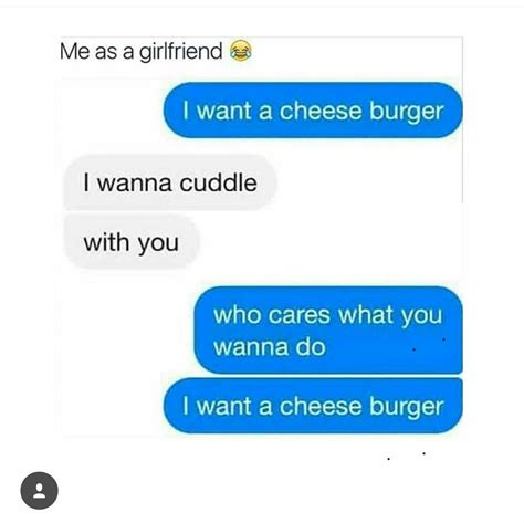 Me As A Girlfriend I Want A Cheeseburger I Wanna Cuddle With You Who Cares What You Wanna Do