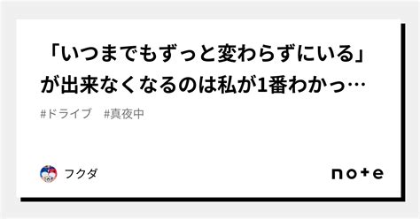 「いつまでもずっと変わらずにいる」が出来なくなるのは私が1番わかっている｜フクダ｜note