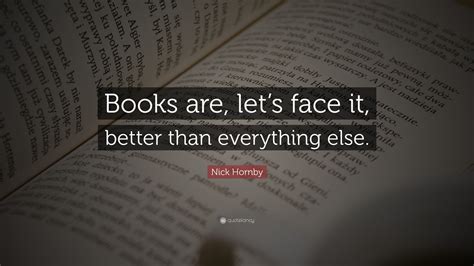 Nick Hornby Quote: “Books are, let’s face it, better than everything else.”