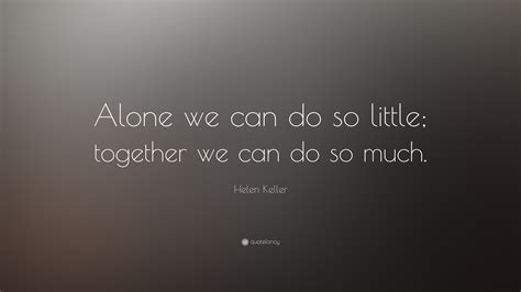 Helen Keller Quote: “Alone we can do so little; together we can do so ...