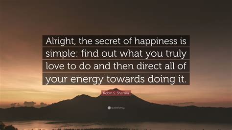 Robin S. Sharma Quote: “Alright, the secret of happiness is simple