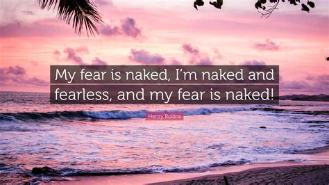 Henry Rollins Quote My Fear Is Naked Im Naked And Fearless And My Fear Is Naked