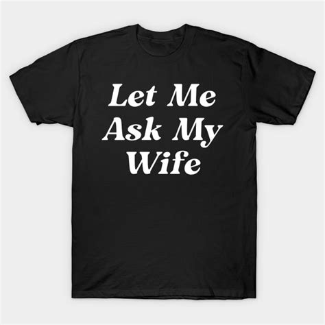 Let Me Ask My Wife Let Me Ask My Wife T Shirt Teepublic