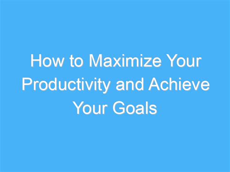 How To Maximize Your Productivity And Achieve Your Goals Ab Motivation