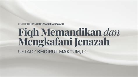 Fiqh Memandikan Dan Mengkafani Jenazah Ustadz Khoirul Maktum Lc