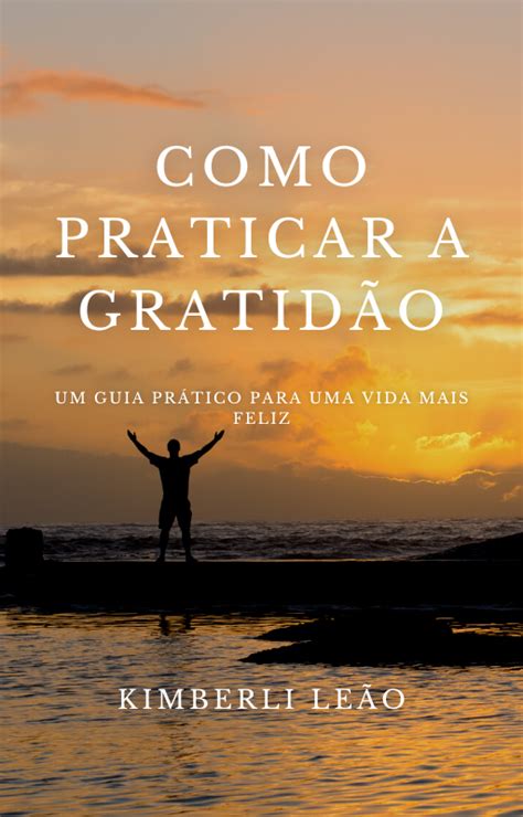 Como Praticar A Gratidão Um Guia Prático Para Uma Vida Mais Feliz