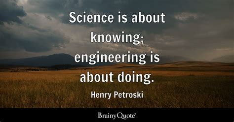 Science is about knowing; engineering is about doing. - Henry Petroski ...