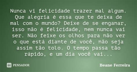 Nunca Vi Felicidade Trazer Mal Algum Beane Ferreira Pensador