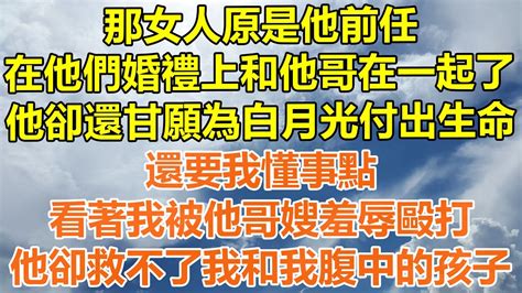 （完結爽文）那女人原是他前任，在他們婚禮上和他哥在一起了，他卻還甘願為她付出生命，還要我懂事點，看著我被他哥嫂羞辱毆打，他卻救不了我和我腹中的孩子！ 情感生活 老年人 幸福 出軌 家產 白月光