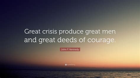 John F. Kennedy Quote: “Great crisis produce great men and great deeds of courage.”