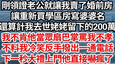 剛領證老公就讓我賣了婚前房，讓重新買學區房寫婆婆名，還算計我去世姥姥留下的200萬，我不肯他當眾扇巴掌罵我不孝，不料我冷笑反手撥出一通電話，下一秒大禮上門他直接嚇瘋了【倫理】【都市