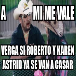 Meme Personalizado A Mi Me Vale Verga Si Roberto Y Karen Astrid Ya Se