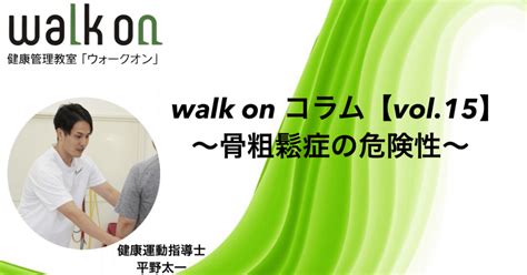 【walk On コラム Vol 15】〜骨粗鬆症 こつそしょうしょう の危険性〜｜健康運動指導士 平野太一