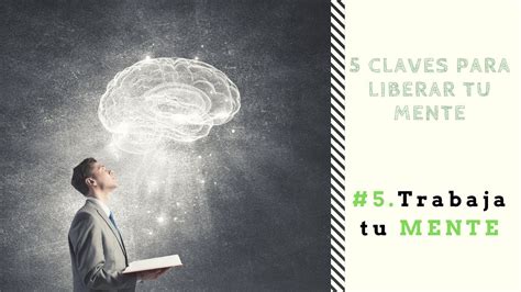 5 Claves para liberar tu mente 5 Trabaja tu MENTE Emprende Fácil