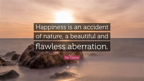 Pat Conroy Quote: “Happiness is an accident of nature, a beautiful and