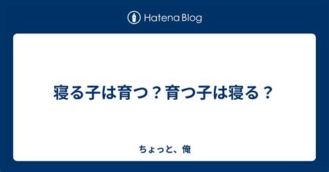 寝る子は育つ育つ子は寝る ちょっと俺