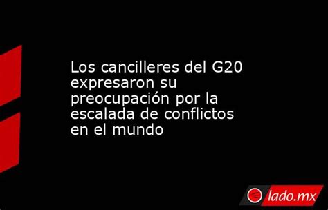 Los Cancilleres Del G20 Expresaron Su Preocupación Por La Escalada De Conflictos En El Mundo