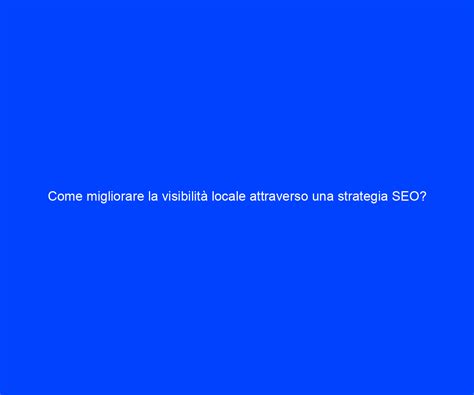 Come migliorare la visibilità locale attraverso una strategia SEO