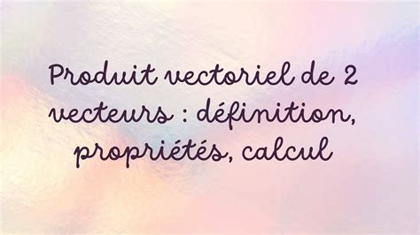 Produit vectoriel de 2 vecteurs définition propriétés et calcul