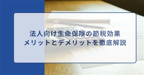 法人向け生命保険の節税効果についてメリットとデメリットを徹底解説 保険相談times｜保険の相談・選び方情報メディア