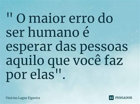 O Maior Erro Do Ser Humano é Vinícius Lague Figueira Pensador