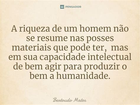 ⁠a Riqueza De Um Homem Não Se Resume Bertoudo Matos Pensador