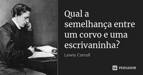 Qual A Diferença Entre Um Corvo E Uma Escrivaninha - Qual a semelhança entre um corvo e uma... Lewis Carroll - Pensador