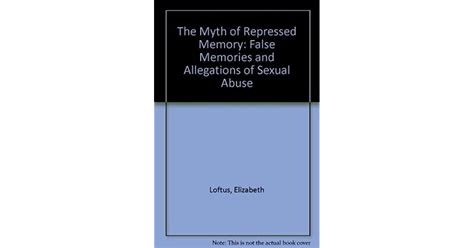 The Myth Of Repressed Memory False Memories And Allegations Of Sexual Abuse By Elizabeth F Loftus