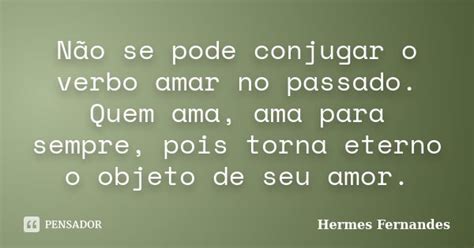 Conjugar O Verbo Amar No Passado - Não se pode conjugar o verbo amar no... Hermes Fernandes - Pensador