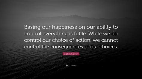 Stephen R Covey Quote “basing Our Happiness On Our Ability To Control