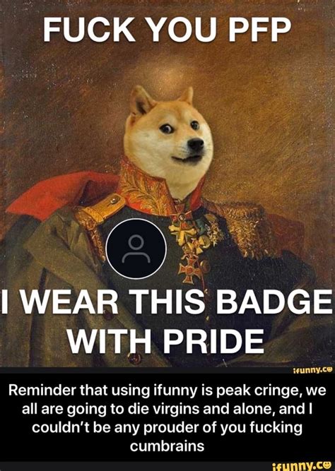 FUCK YOU I WEAR THIS BADGE WITH PRIDE Reminder That Using Ifunny Is Peak Cringe We All Are