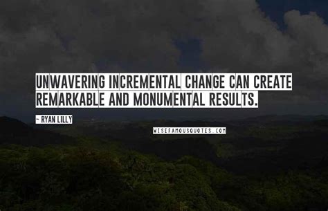 Ryan Lilly Quotes Unwavering Incremental Change Can Create Remarkable