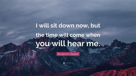 Benjamin Disraeli Quote: “I will sit down now, but the time will come ...