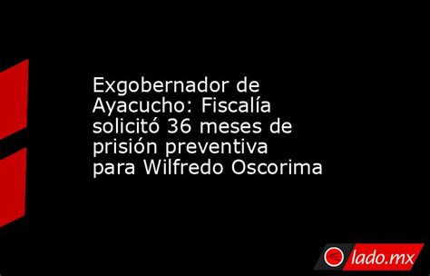 Exgobernador De Ayacucho Fiscalía Solicitó 36 Meses De Prisión