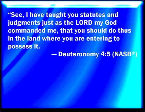 Deuteronomy 4:5 Behold, I have taught you statutes and judgments, even as the LORD my God ...