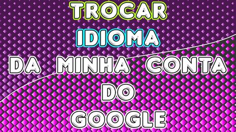 COMO MUDAR O IDIOMA DA MINHA CONTA DO GOOGLE Como Trocar O Idioma Da