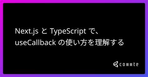 Next Js と Typescript で、usecallback の使い方を理解する コムテブログ