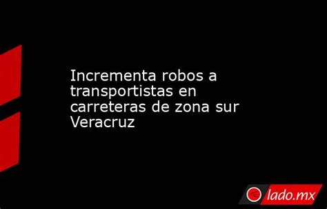 Incrementa Robos A Transportistas En Carreteras De Zona Sur Veracruz