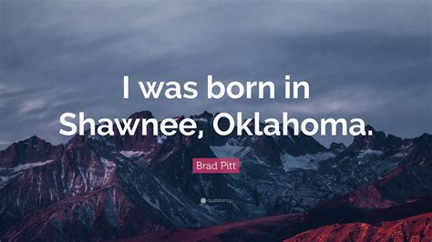 Brad Pitt Quote: “I was born in Shawnee, Oklahoma.”