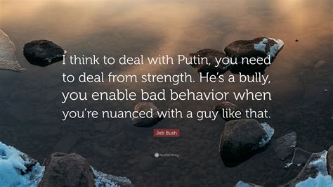 Jeb Bush Quote I Think To Deal With Putin You Need To Deal From