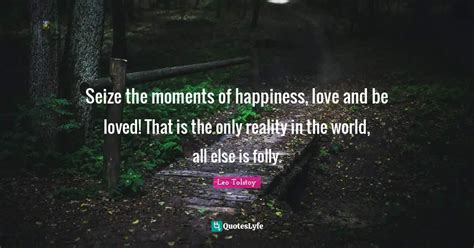 Seize The Moments Of Happiness Love And Be Loved That Is The Only Re