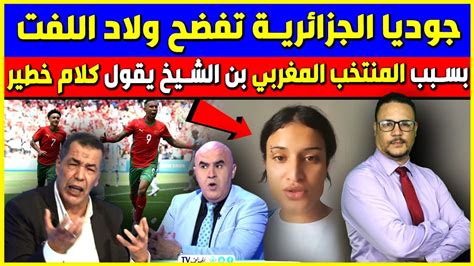 جوديا الجزائرية تفضح ولاد اللفت بسبب المنتخب المغربي بن الشيخ يقول كلام