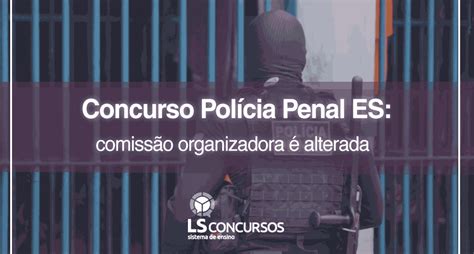 Concurso Polícia Penal Es Comissão Organizadora é Alterada Ls Ensino