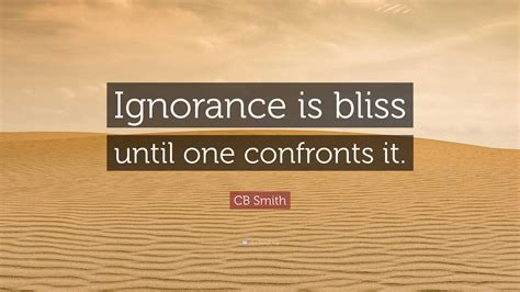 Cb Smith Quote “ignorance Is Bliss Until One Confronts It ”