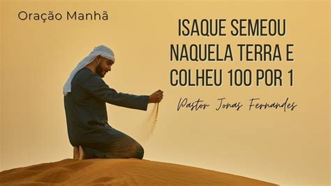 Isaque Semeou E Colheu 100 Vezes Mais - Oração da Manhã ISAQUE SEMEOU NAQUELA TERRA E COLHEU 100 POR 1 pastor ...