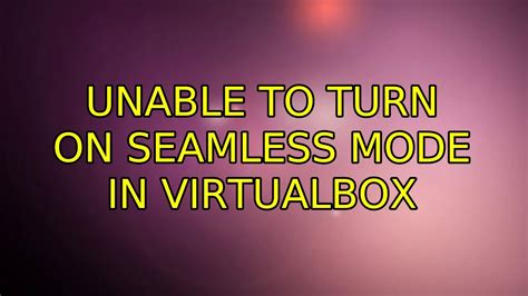 Ubuntu Unable To Turn On Seamless Mode In Virtualbox 3 Solutions