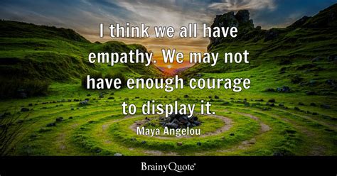 Maya Angelou I Think We All Have Empathy We May Not